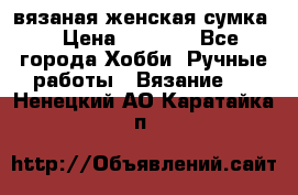 вязаная женская сумка  › Цена ­ 2 500 - Все города Хобби. Ручные работы » Вязание   . Ненецкий АО,Каратайка п.